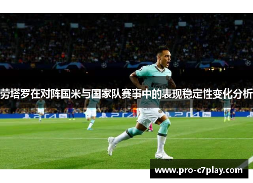 劳塔罗在对阵国米与国家队赛事中的表现稳定性变化分析