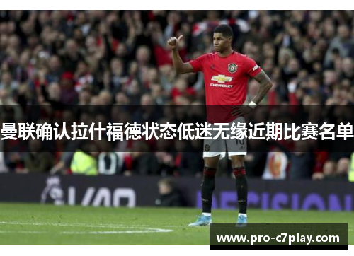 曼联确认拉什福德状态低迷无缘近期比赛名单 曼联确认拉什福德状态低迷无缘近期比赛名单