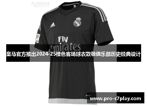 皇马官方推出2024-25橙色客场球衣致敬俱乐部历史经典设计 皇马官方推出2024-25橙色客场球衣致敬俱乐部历史经典设计