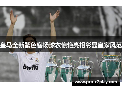 皇马全新紫色客场球衣惊艳亮相彰显皇家风范 皇马全新紫色客场球衣惊艳亮相彰显皇家风范