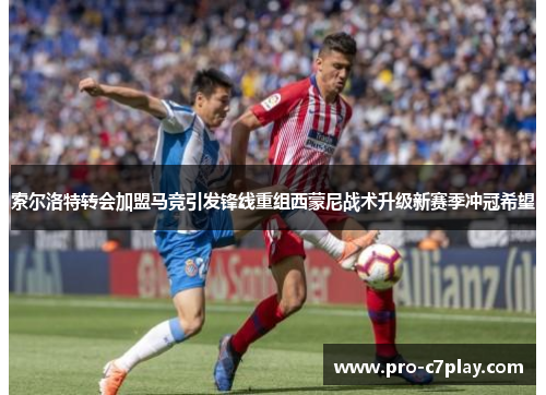 索尔洛特转会加盟马竞引发锋线重组西蒙尼战术升级新赛季冲冠希望 索尔洛特转会加盟马竞引发锋线重组西蒙尼战术升级新赛季冲冠希望