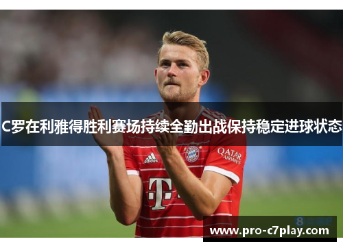 C罗在利雅得胜利赛场持续全勤出战保持稳定进球状态 C罗在利雅得胜利赛场持续全勤出战保持稳定进球状态