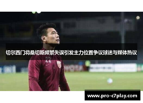 切尔西门将桑切斯频繁失误引发主力位置争议球迷与媒体热议