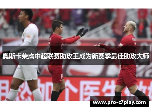 奥斯卡荣膺中超联赛助攻王成为新赛季最佳助攻大师