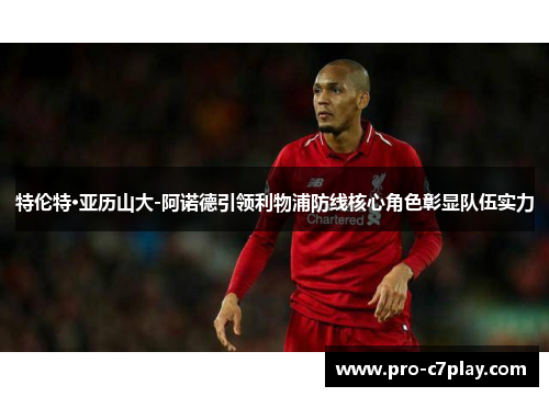 特伦特·亚历山大-阿诺德引领利物浦防线核心角色彰显队伍实力