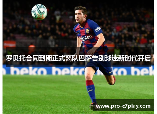 罗贝托合同到期正式离队巴萨告别球迷新时代开启