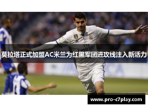 莫拉塔正式加盟AC米兰为红黑军团进攻线注入新活力