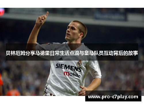 贝林厄姆分享马德里日常生活点滴与皇马队员互动背后的故事