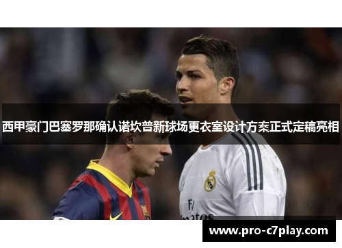 西甲豪门巴塞罗那确认诺坎普新球场更衣室设计方案正式定稿亮相