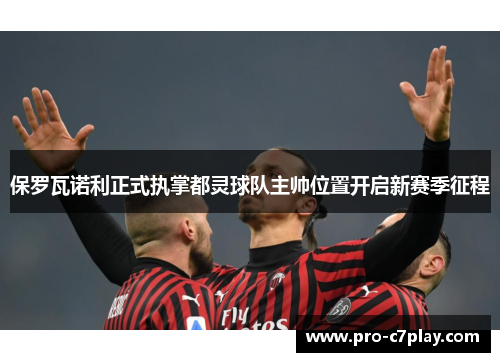 保罗瓦诺利正式执掌都灵球队主帅位置开启新赛季征程