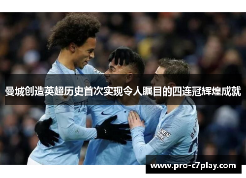 曼城创造英超历史首次实现令人瞩目的四连冠辉煌成就 曼城创造英超历史首次实现令人瞩目的四连冠辉煌成就