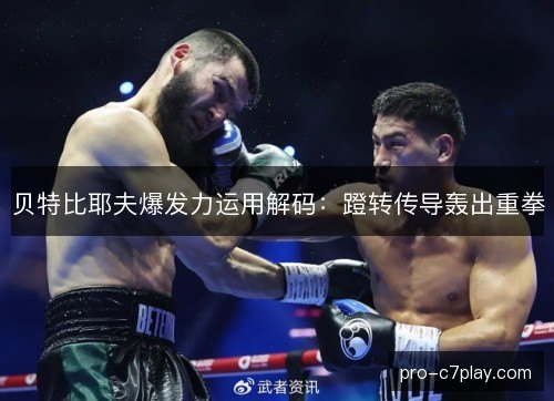 贝特比耶夫爆发力运用解码:蹬转传导轰出重拳 贝特比耶夫爆发力运用解码:蹬转传导轰出重拳