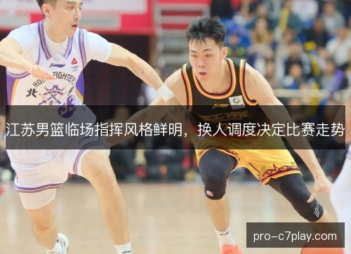 江苏男篮临场指挥风格鲜明,换人调度决定比赛走势 江苏男篮临场指挥风格鲜明,换人调度决定比赛走势